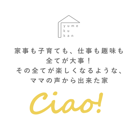 家事も子育ても、仕事も趣味も全てが大事!その全てが楽しくなるような、ママの声から出来た家「Ciao!」
